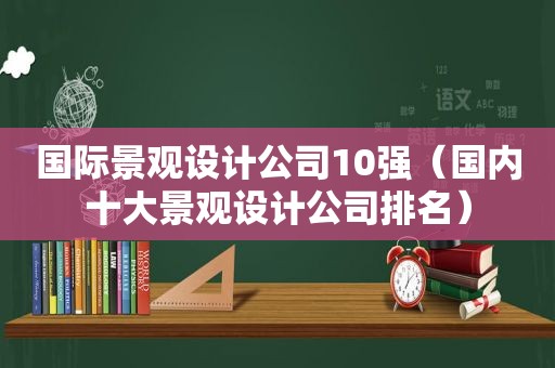 国际景观设计公司10强（国内十大景观设计公司排名）