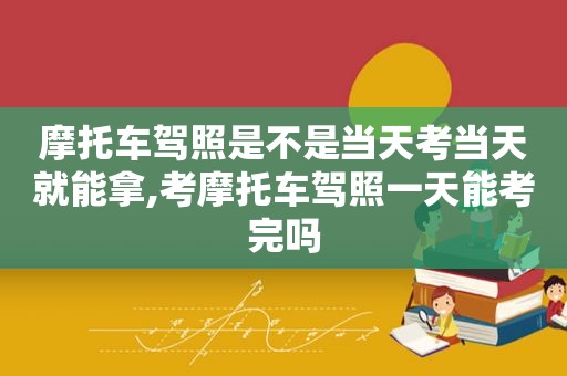 摩托车驾照是不是当天考当天就能拿,考摩托车驾照一天能考完吗
