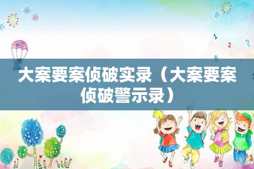 大案要案侦破实录（大案要案侦破警示录）