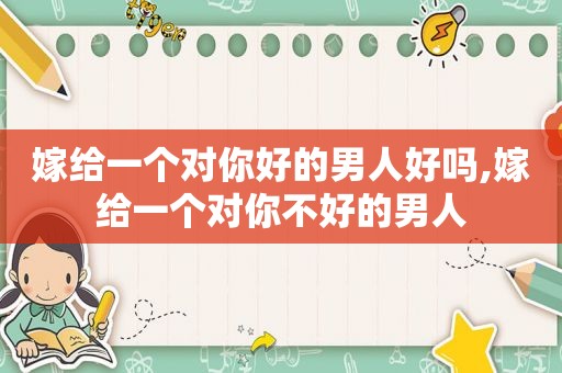 嫁给一个对你好的男人好吗,嫁给一个对你不好的男人