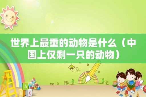 世界上最重的动物是什么（中国上仅剩一只的动物）