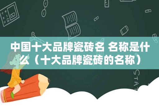中国十大品牌瓷砖名 名称是什么（十大品牌瓷砖的名称）