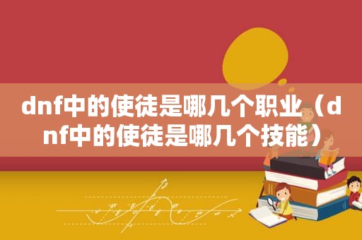 dnf中的使徒是哪几个职业（dnf中的使徒是哪几个技能）