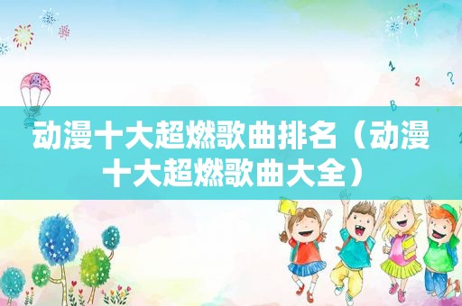 动漫十大超燃歌曲排名（动漫十大超燃歌曲大全）