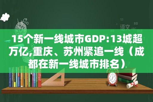 15个新一线城市GDP:13城超万亿,重庆、苏州紧追一线（成都在新一线城市排名）