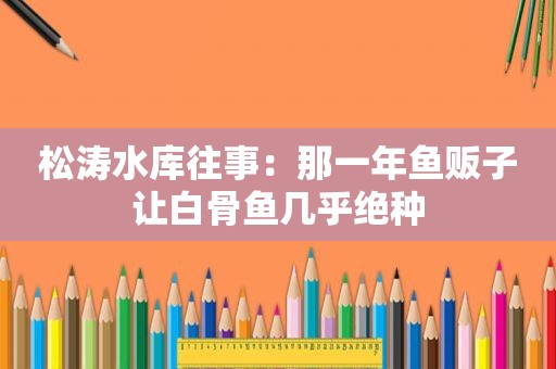松涛水库往事：那一年鱼贩子让白骨鱼几乎绝种