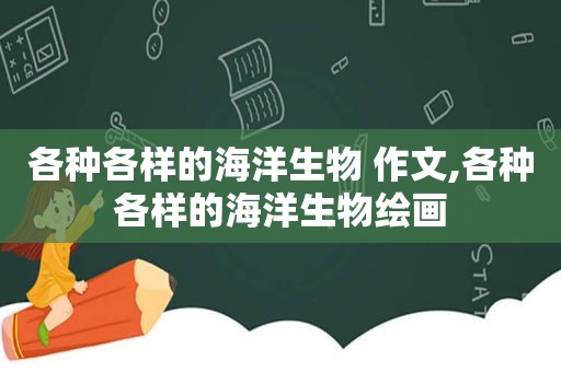 各种各样的海洋生物 作文,各种各样的海洋生物绘画