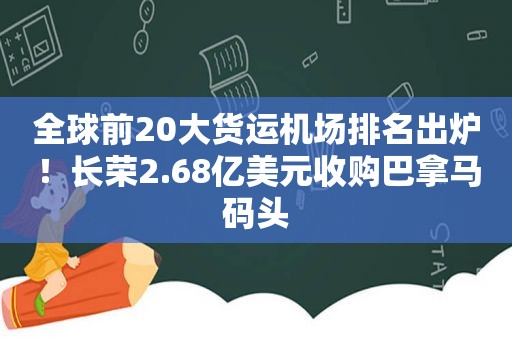 全球前20大货运机场排名出炉！长荣2.68亿美元收购巴拿马码头