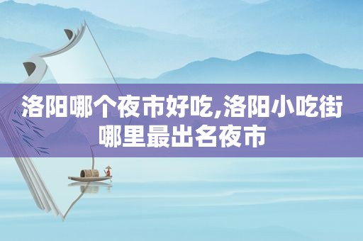 洛阳哪个夜市好吃,洛阳小吃街哪里最出名夜市