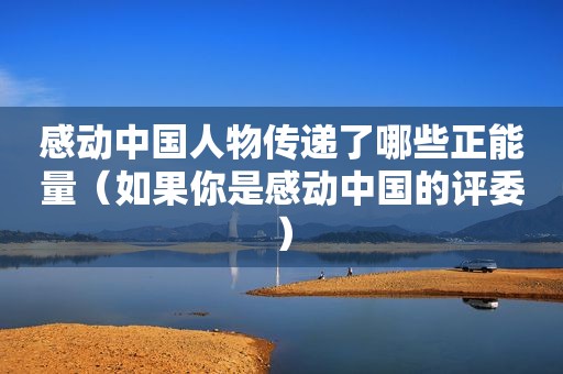 感动中国人物传递了哪些正能量（如果你是感动中国的评委）