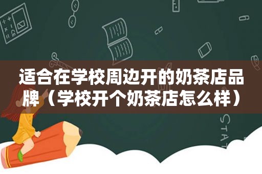 适合在学校周边开的奶茶店品牌（学校开个奶茶店怎么样）