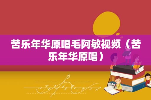 苦乐年华原唱毛阿敏视频（苦乐年华原唱）