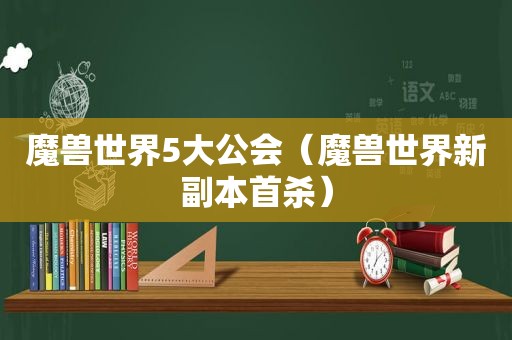 魔兽世界5大公会（魔兽世界新副本首杀）