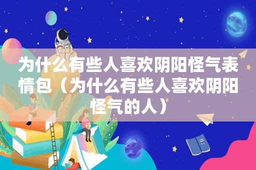 为什么有些人喜欢阴阳怪气表情包（为什么有些人喜欢阴阳怪气的人）