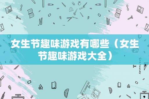 女生节趣味游戏有哪些（女生节趣味游戏大全）