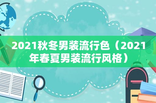 2021秋冬男装流行色（2021年春夏男装流行风格）