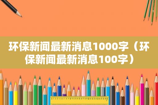 环保新闻最新消息1000字（环保新闻最新消息100字）