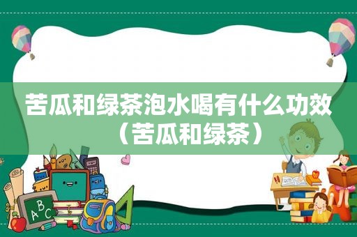 苦瓜和绿茶泡水喝有什么功效（苦瓜和绿茶）