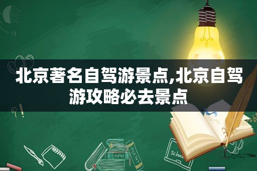 北京著名自驾游景点,北京自驾游攻略必去景点