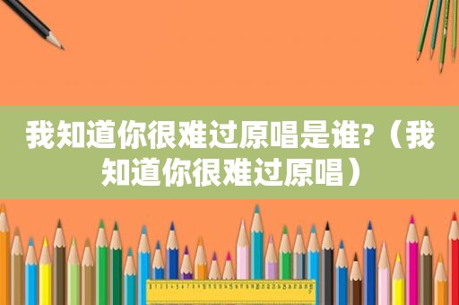 我知道你很难过原唱是谁?（我知道你很难过原唱）