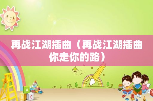 再战江湖插曲（再战江湖插曲你走你的路）