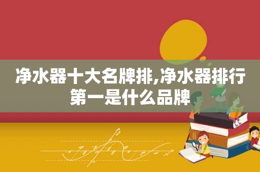 净水器十大名牌排,净水器排行第一是什么品牌