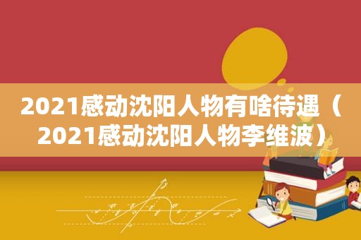 2021感动沈阳人物有啥待遇（2021感动沈阳人物李维波）