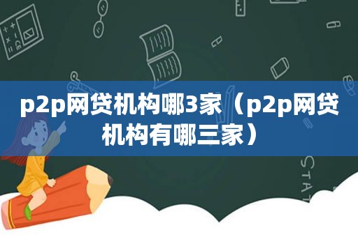 p2p网贷机构哪3家（p2p网贷机构有哪三家）