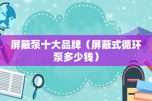 屏蔽泵十大品牌（屏蔽式循环泵多少钱）