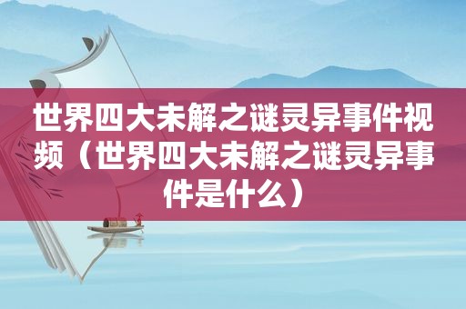 世界四大未解之谜灵异事件视频（世界四大未解之谜灵异事件是什么）