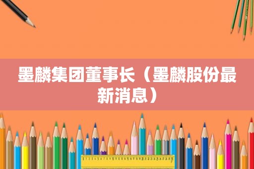 墨麟集团董事长（墨麟股份最新消息）