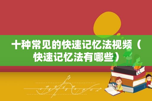 十种常见的快速记忆法视频（快速记忆法有哪些）