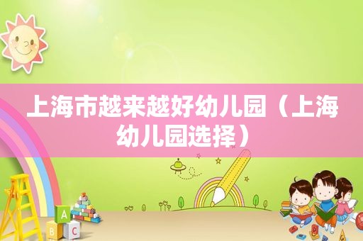 上海市越来越好幼儿园（上海幼儿园选择）