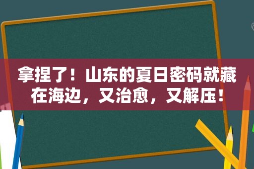 拿捏了！山东的夏日密码就藏在海边，又治愈，又解压！