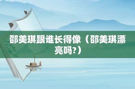 邵美琪跟谁长得像（邵美琪漂亮吗?）