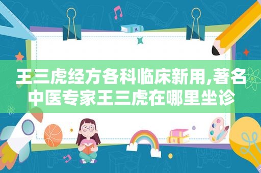 王三虎经方各科临床新用,著名中医专家王三虎在哪里坐诊