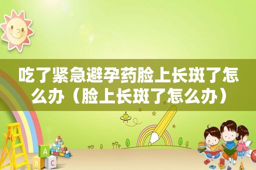 吃了紧急避孕药脸上长斑了怎么办（脸上长斑了怎么办）