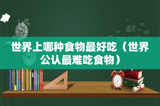 世界上哪种食物最好吃（世界公认最难吃食物）