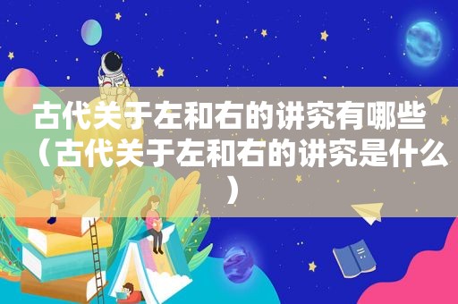 古代关于左和右的讲究有哪些（古代关于左和右的讲究是什么）