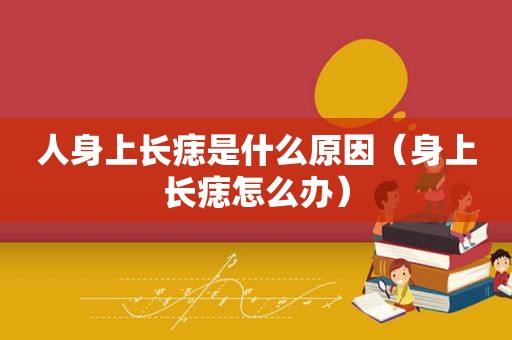 人身上长痣是什么原因（身上长痣怎么办）