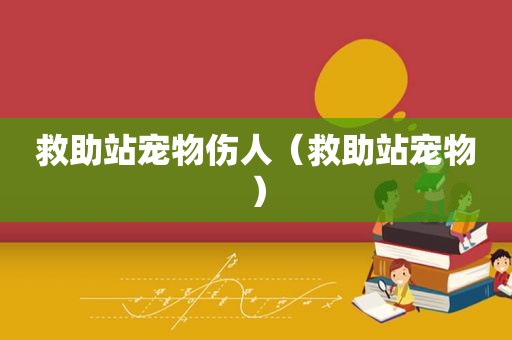 救助站宠物伤人（救助站宠物）