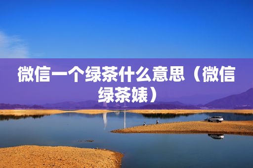 微信一个绿茶什么意思（微信绿茶婊）