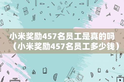 小米奖励457名员工是真的吗（小米奖励457名员工多少钱）