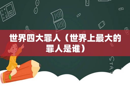 世界四大罪人（世界上最大的罪人是谁）