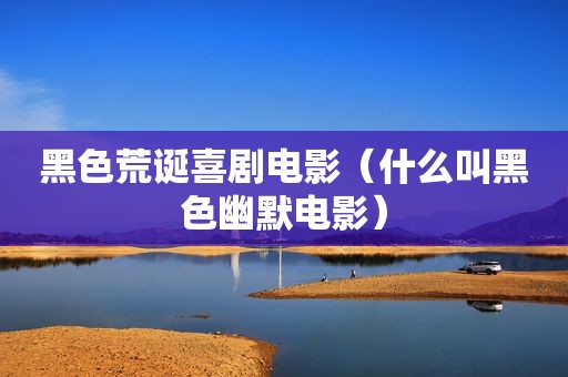 黑色荒诞喜剧电影（什么叫黑色幽默电影）