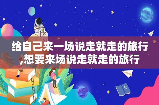 给自己来一场说走就走的旅行,想要来场说走就走的旅行
