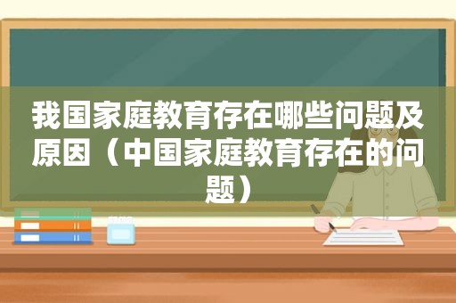我国家庭教育存在哪些问题及原因（中国家庭教育存在的问题）