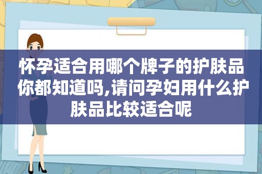 怀孕适合用哪个牌子的护肤品 你都知道吗,请问孕妇用什么护肤品比较适合呢