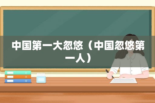 中国第一大忽悠（中国忽悠第一人）