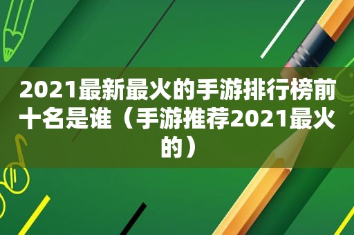 2021最新最火的手游排行榜前十名是谁（手游推荐2021最火的）